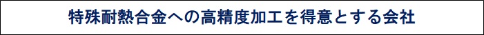 特殊耐熱合金への高精度加工を得意とする会社